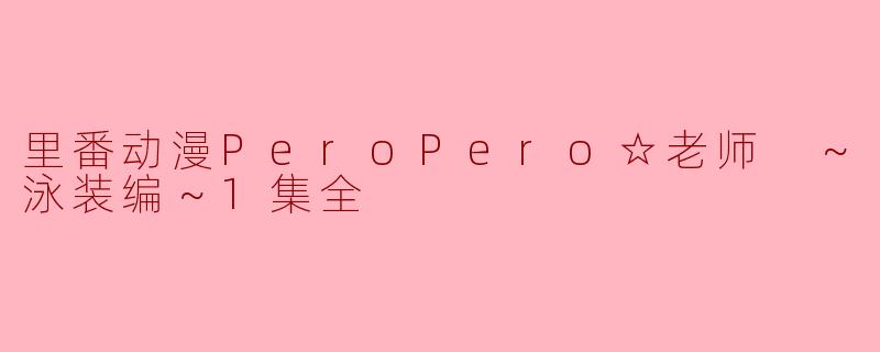 深入探讨“里番动漫PeroPero☆老师 ～泳装编～”第一集的剧情与表现